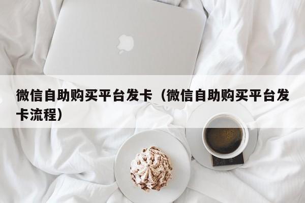 微信自助购买平台发卡（微信自助购买平台发卡流程）