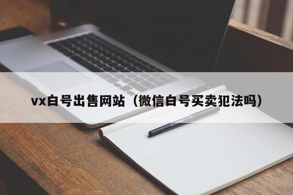 vx白号出售网站（微信白号买卖犯法吗）