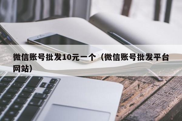 微信账号批发10元一个（微信账号批发平台网站）