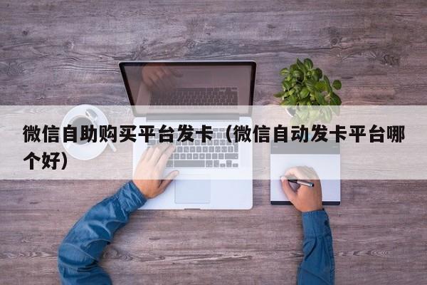 微信自助购买平台发卡（微信自动发卡平台哪个好）