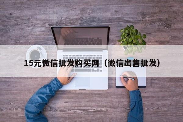15元微信批发购买网（微信出售批发）