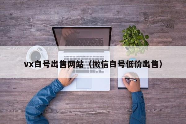 vx白号出售网站（微信白号低价出售）