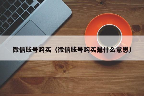 微信账号购买（微信账号购买是什么意思）