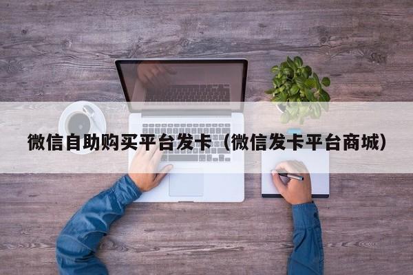 微信自助购买平台发卡（微信发卡平台商城）