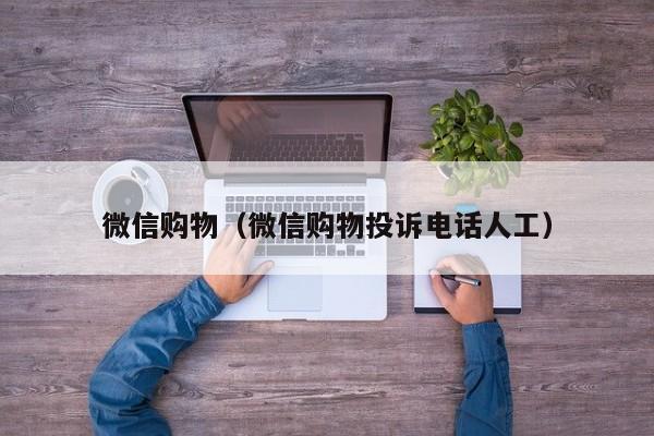 微信购物（微信购物投诉电话人工）