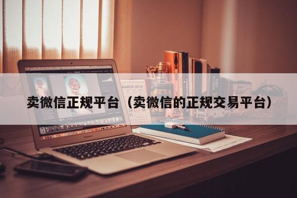 卖微信正规平台（卖微信的正规交易平台）