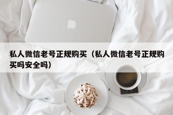 私人微信老号正规购买（私人微信老号正规购买吗安全吗）
