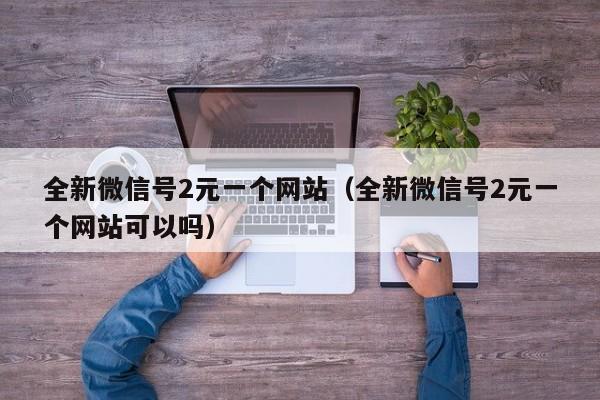 全新微信号2元一个网站（全新微信号2元一个网站可以吗）