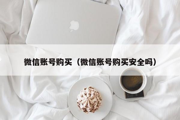 微信账号购买（微信账号购买安全吗）