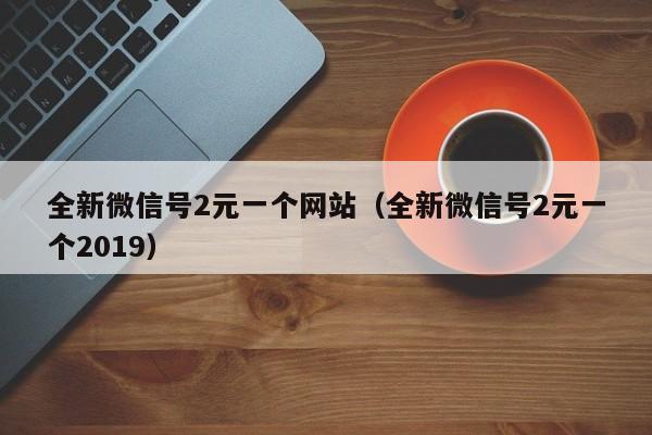 全新微信号2元一个网站（全新微信号2元一个2019）