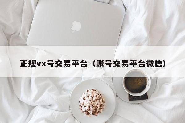 正规vx号交易平台（账号交易平台微信）