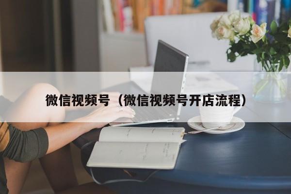 微信视频号（微信视频号开店流程）