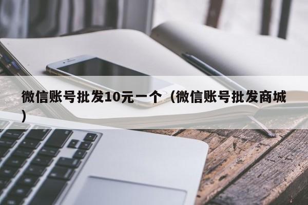 微信账号批发10元一个（微信账号批发商城）