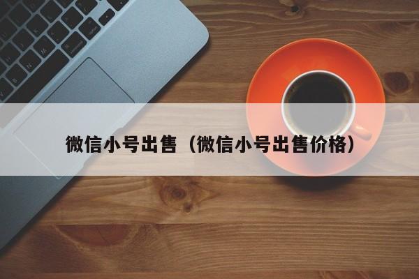微信小号出售（微信小号出售价格）