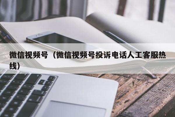 微信视频号（微信视频号投诉电话人工客服热线）