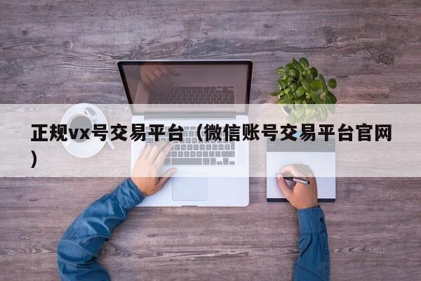 正规vx号交易平台（微信账号交易平台官网）