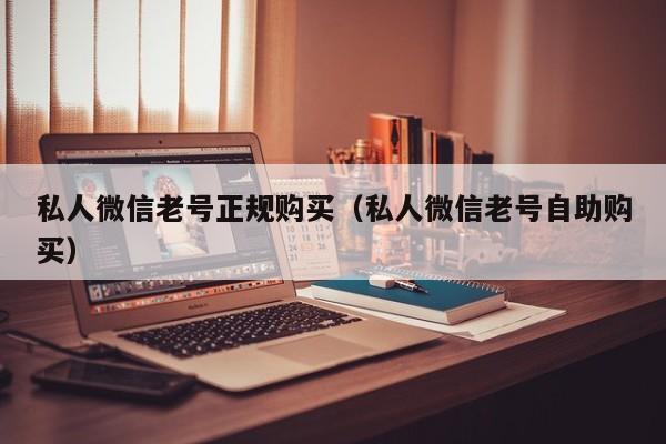 私人微信老号正规购买（私人微信老号自助购买）