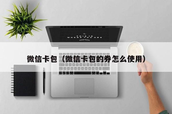 微信卡包（微信卡包的券怎么使用）