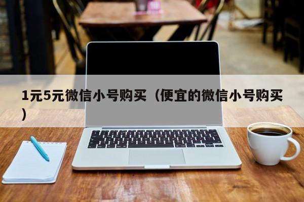 1元5元微信小号购买（便宜的微信小号购买）