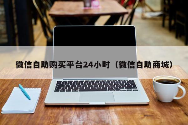 微信自助购买平台24小时（微信自助商城）
