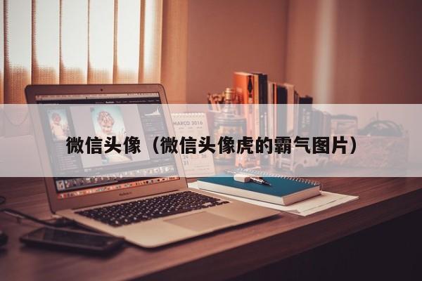 微信头像（微信头像虎的霸气图片）