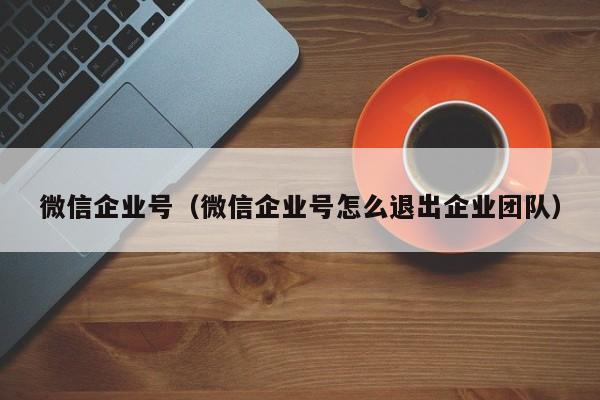 微信企业号（微信企业号怎么退出企业团队）