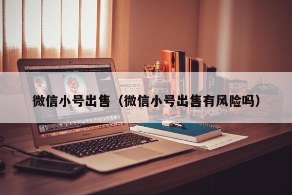 微信小号出售（微信小号出售有风险吗）