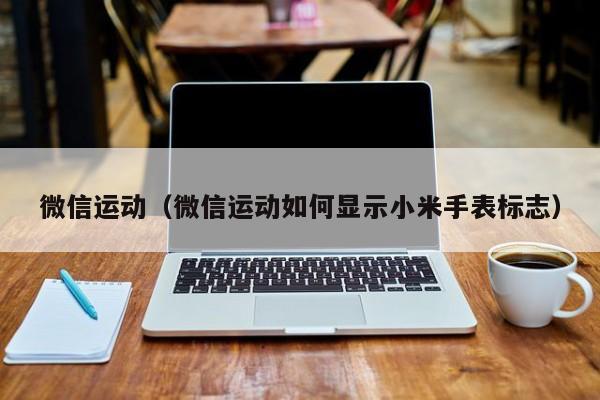 微信运动（微信运动如何显示小米手表标志）