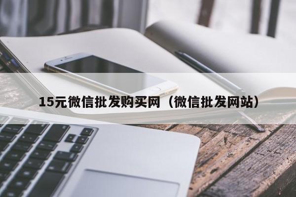 15元微信批发购买网（微信批发网站）
