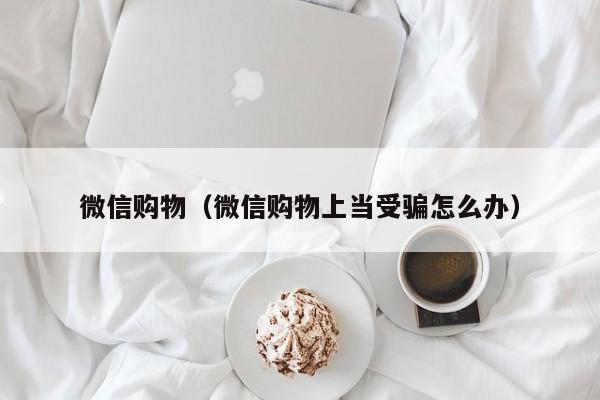 微信购物（微信购物上当受骗怎么办）